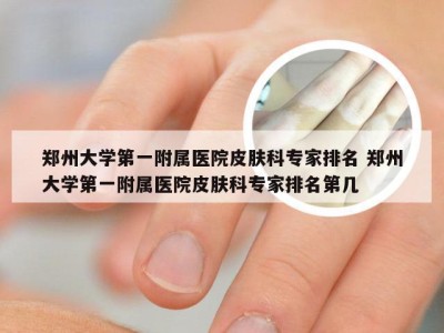 郑州大学第一附属医院皮肤科专家排名 郑州大学第一附属医院皮肤科专家排名第几