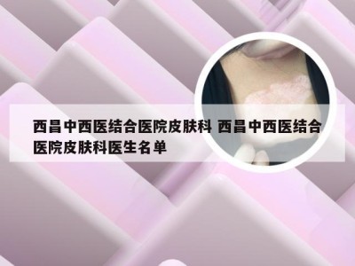 西昌中西医结合医院皮肤科 西昌中西医结合医院皮肤科医生名单