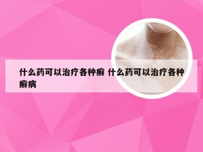 什么药可以治疗各种癣 什么药可以治疗各种癣病