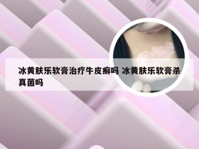 冰黄肤乐软膏治疗牛皮癣吗 冰黄肤乐软膏杀真菌吗