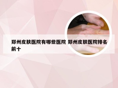 郑州皮肤医院有哪些医院 郑州皮肤医院排名前十