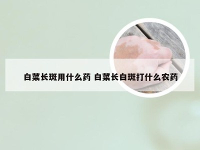 白菜长斑用什么药 白菜长白斑打什么农药