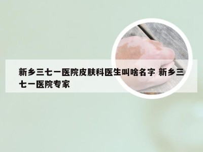 新乡三七一医院皮肤科医生叫啥名字 新乡三七一医院专家