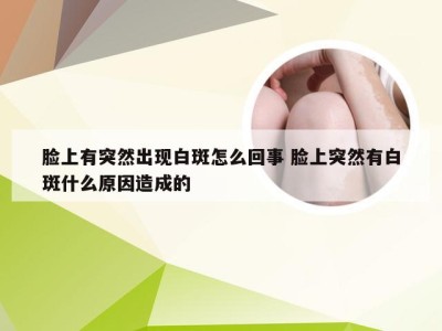 脸上有突然出现白斑怎么回事 脸上突然有白斑什么原因造成的