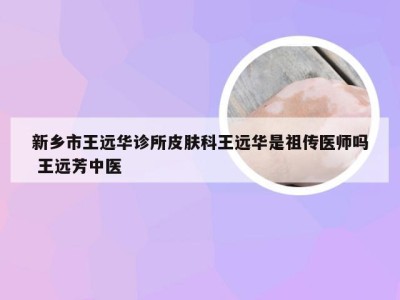 新乡市王远华诊所皮肤科王远华是祖传医师吗 王远芳中医