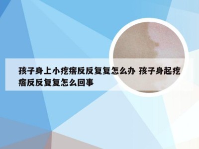 孩子身上小疙瘩反反复复怎么办 孩子身起疙瘩反反复复怎么回事