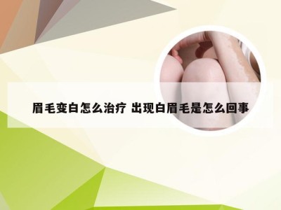 眉毛变白怎么治疗 出现白眉毛是怎么回事