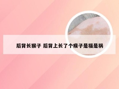 后背长猴子 后背上长了个瘊子是福是祸