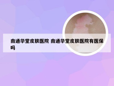 南通华堂皮肤医院 南通华堂皮肤医院有医保吗