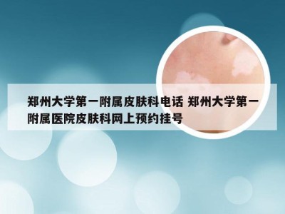 郑州大学第一附属皮肤科电话 郑州大学第一附属医院皮肤科网上预约挂号