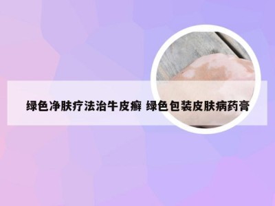 绿色净肤疗法治牛皮癣 绿色包装皮肤病药膏