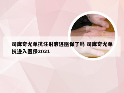 司库奇尤单抗注射液进医保了吗 司库奇尤单抗进入医保2021