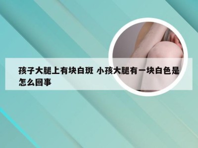 孩子大腿上有块白斑 小孩大腿有一块白色是怎么回事