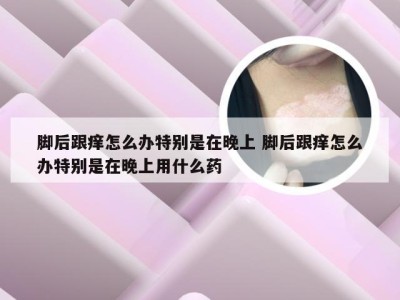 脚后跟痒怎么办特别是在晚上 脚后跟痒怎么办特别是在晚上用什么药