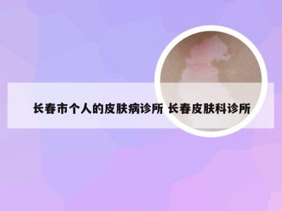 长春市个人的皮肤病诊所 长春皮肤科诊所