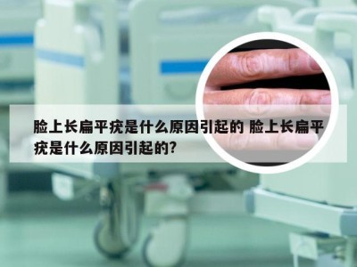 脸上长扁平疣是什么原因引起的 脸上长扁平疣是什么原因引起的?