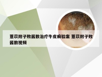 薏苡附子败酱散治疗牛皮癣验案 薏苡附子败酱散视频