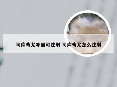 司库奇尤哪里可注射 司库奇尤怎么注射