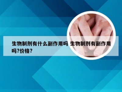 生物制剂有什么副作用吗 生物制剂有副作用吗?价格?