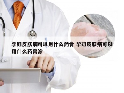 孕妇皮肤病可以用什么药膏 孕妇皮肤病可以用什么药膏涂