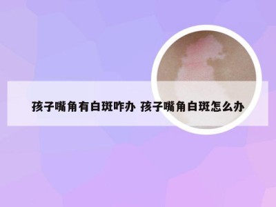 孩子嘴角有白斑咋办 孩子嘴角白斑怎么办