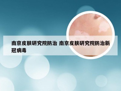 南京皮肤研究院防治 南京皮肤研究院防治新冠病毒