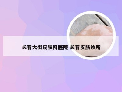 长春大街皮肤科医院 长春皮肤诊所