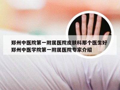 郑州中医院第一附属医院皮肤科那个医生好 郑州中医学院第一附属医院专家介绍