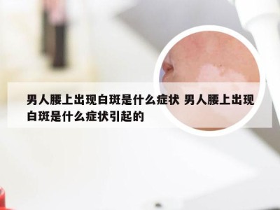 男人腰上出现白斑是什么症状 男人腰上出现白斑是什么症状引起的