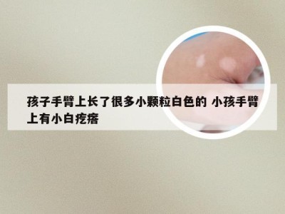 孩子手臂上长了很多小颗粒白色的 小孩手臂上有小白疙瘩