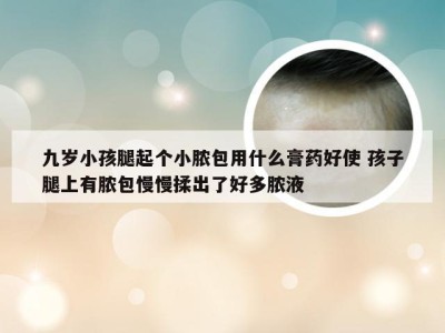 九岁小孩腿起个小脓包用什么膏药好使 孩子腿上有脓包慢慢揉出了好多脓液