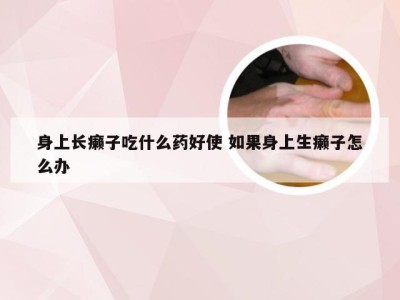 身上长癞子吃什么药好使 如果身上生癞子怎么办