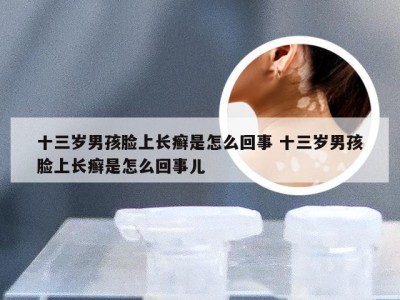 十三岁男孩脸上长癣是怎么回事 十三岁男孩脸上长癣是怎么回事儿