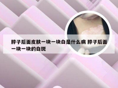 脖子后面皮肤一块一块白是什么病 脖子后面一块一块的白斑