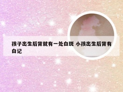 孩子出生后背就有一处白斑 小孩出生后背有白记