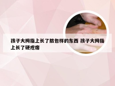 孩子大拇指上长了脓包样的东西 孩子大拇指上长了硬疙瘩