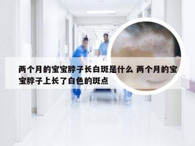 两个月的宝宝脖子长白斑是什么 两个月的宝宝脖子上长了白色的斑点