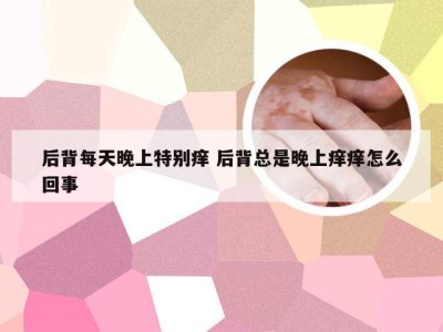 后背每天晚上特别痒 后背总是晚上痒痒怎么回事