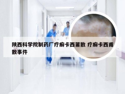 陕西科学院制药厂疗癣卡西莆散 疗癣卡西甫散事件