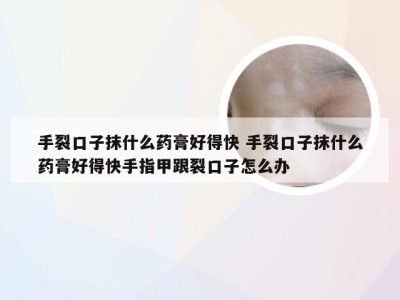 手裂口子抹什么药膏好得快 手裂口子抹什么药膏好得快手指甲跟裂口子怎么办