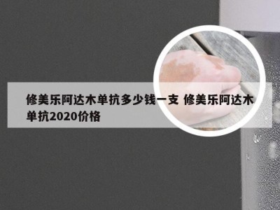 修美乐阿达木单抗多少钱一支 修美乐阿达木单抗2020价格