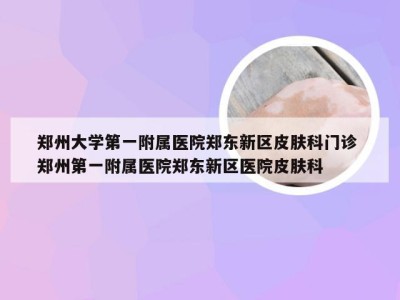 郑州大学第一附属医院郑东新区皮肤科门诊 郑州第一附属医院郑东新区医院皮肤科