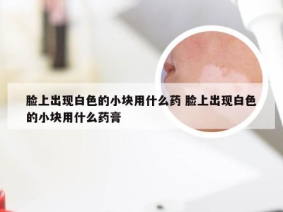 脸上出现白色的小块用什么药 脸上出现白色的小块用什么药膏