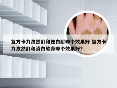 复方卡力孜然酊和祛白酊哪个效果好 复方卡力孜然酊和消白软膏哪个效果好?