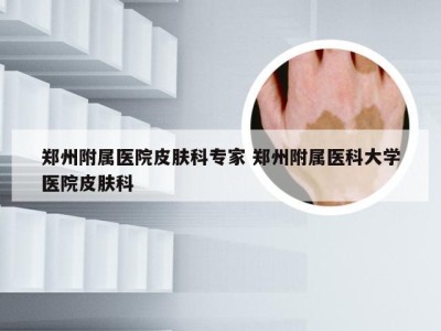 郑州附属医院皮肤科专家 郑州附属医科大学医院皮肤科