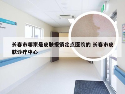 长春市哪家是皮肤报销定点医院的 长春市皮肤诊疗中心