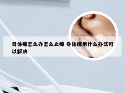 身体痒怎么办怎么止痒 身体痒用什么办法可以解决