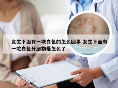 女生下面有一块白色的怎么回事 女生下面有一坨白色分泌物是怎么了