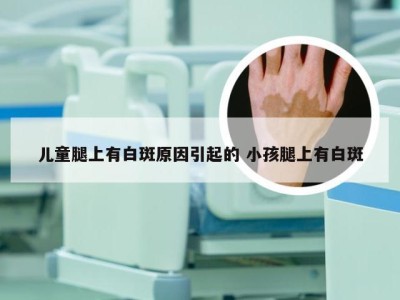 儿童腿上有白斑原因引起的 小孩腿上有白斑