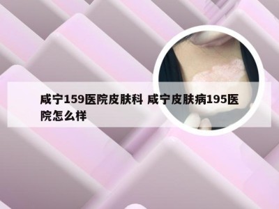 咸宁159医院皮肤科 咸宁皮肤病195医院怎么样